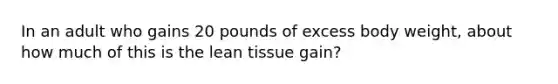 In an adult who gains 20 pounds of excess body weight, about how much of this is the lean tissue gain?