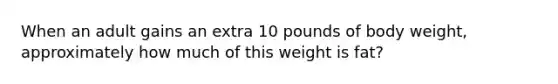 When an adult gains an extra 10 pounds of body weight, approximately how much of this weight is fat?