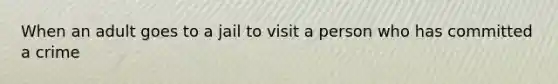 When an adult goes to a jail to visit a person who has committed a crime