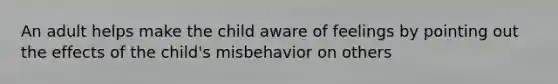 An adult helps make the child aware of feelings by pointing out the effects of the child's misbehavior on others