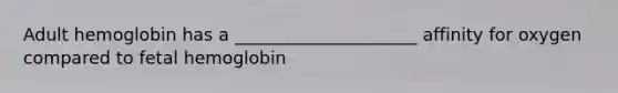 Adult hemoglobin has a _____________________ affinity for oxygen compared to fetal hemoglobin