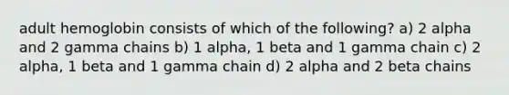 adult hemoglobin consists of which of the following? a) 2 alpha and 2 gamma chains b) 1 alpha, 1 beta and 1 gamma chain c) 2 alpha, 1 beta and 1 gamma chain d) 2 alpha and 2 beta chains