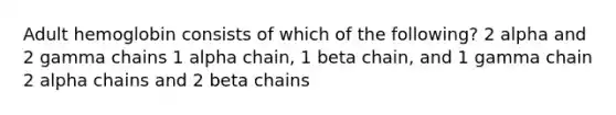 Adult hemoglobin consists of which of the following? 2 alpha and 2 gamma chains 1 alpha chain, 1 beta chain, and 1 gamma chain 2 alpha chains and 2 beta chains