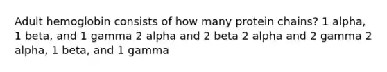 Adult hemoglobin consists of how many protein chains? 1 alpha, 1 beta, and 1 gamma 2 alpha and 2 beta 2 alpha and 2 gamma 2 alpha, 1 beta, and 1 gamma