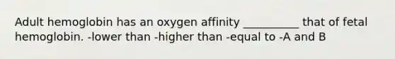 Adult hemoglobin has an oxygen affinity __________ that of fetal hemoglobin. -lower than -higher than -equal to -A and B