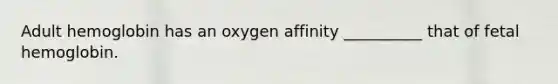 Adult hemoglobin has an oxygen affinity __________ that of fetal hemoglobin.