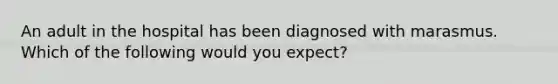 An adult in the hospital has been diagnosed with marasmus. Which of the following would you expect?