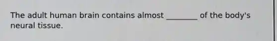 The adult human brain contains almost ________ of the body's neural tissue.