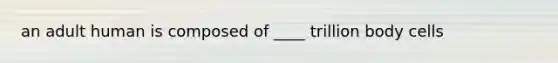 an adult human is composed of ____ trillion body cells