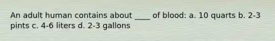 An adult human contains about ____ of blood: a. 10 quarts b. 2-3 pints c. 4-6 liters d. 2-3 gallons