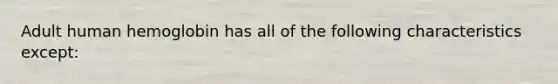 Adult human hemoglobin has all of the following characteristics except: