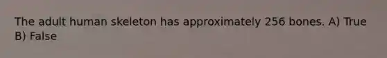 The adult human skeleton has approximately 256 bones. A) True B) False
