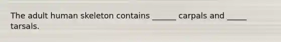 The adult human skeleton contains ______ carpals and _____ tarsals.