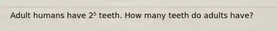 Adult humans have 2⁵ teeth. How many teeth do adults have?