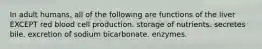 In adult humans, all of the following are functions of the liver EXCEPT red blood cell production. storage of nutrients. secretes bile. excretion of sodium bicarbonate. enzymes.