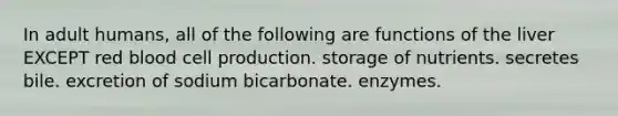 In adult humans, all of the following are functions of the liver EXCEPT red blood cell production. storage of nutrients. secretes bile. excretion of sodium bicarbonate. enzymes.