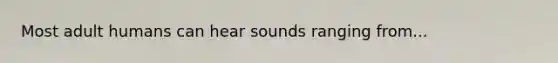 Most adult humans can hear sounds ranging from...