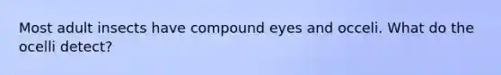 Most adult insects have compound eyes and occeli. What do the ocelli detect?