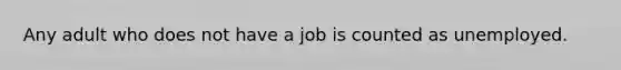 Any adult who does not have a job is counted as unemployed.