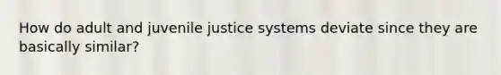 How do adult and juvenile justice systems deviate since they are basically similar?