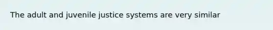 The adult and juvenile justice systems are very similar