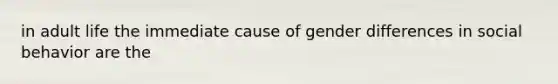 in adult life the immediate cause of gender differences in social behavior are the