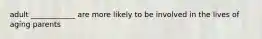 adult ____________ are more likely to be involved in the lives of aging parents