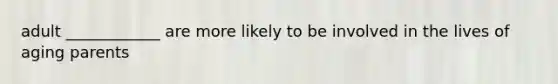 adult ____________ are more likely to be involved in the lives of aging parents