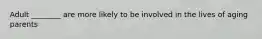 Adult ________ are more likely to be involved in the lives of aging parents