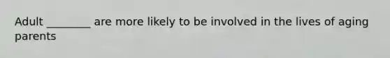 Adult ________ are more likely to be involved in the lives of aging parents
