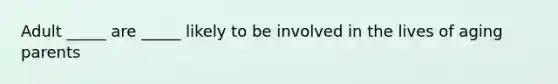 Adult _____ are _____ likely to be involved in the lives of aging parents