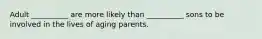 Adult __________ are more likely than __________ sons to be involved in the lives of aging parents.