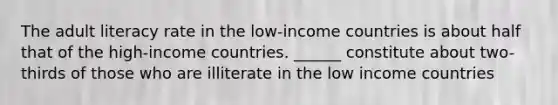 The adult literacy rate in the low-income countries is about half that of the high-income countries. ______ constitute about two-thirds of those who are illiterate in the low income countries