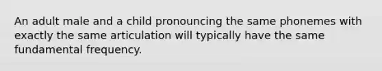 An adult male and a child pronouncing the same phonemes with exactly the same articulation will typically have the same fundamental frequency.