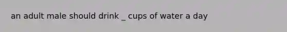 an adult male should drink _ cups of water a day