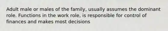 Adult male or males of the family, usually assumes the dominant role. Functions in the work role, is responsible for control of finances and makes most decisions