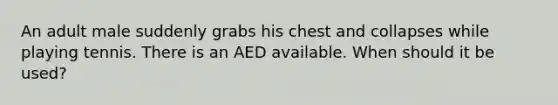 An adult male suddenly grabs his chest and collapses while playing tennis. There is an AED available. When should it be used?