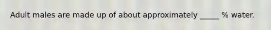 Adult males are made up of about approximately _____ % water.