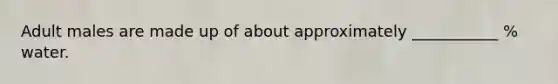 Adult males are made up of about approximately ___________ % water.