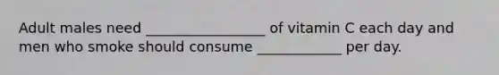 Adult males need _________________ of vitamin C each day and men who smoke should consume ____________ per day.