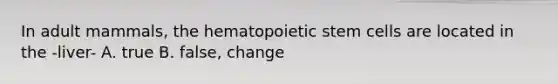 In adult mammals, the hematopoietic stem cells are located in the -liver- A. true B. false, change