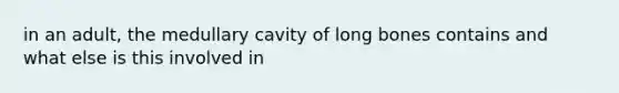 in an adult, the medullary cavity of long bones contains and what else is this involved in