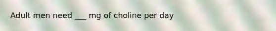 Adult men need ___ mg of choline per day