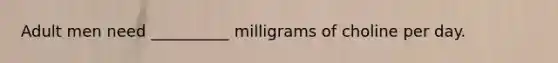 Adult men need __________ milligrams of choline per day.