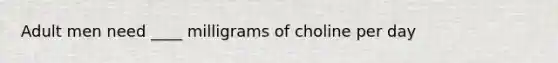 Adult men need ____ milligrams of choline per day