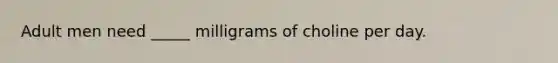 Adult men need _____ milligrams of choline per day.