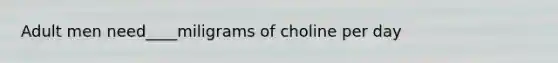 Adult men need____miligrams of choline per day