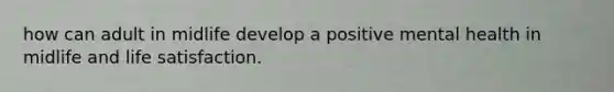 how can adult in midlife develop a positive mental health in midlife and life satisfaction.