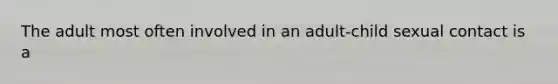 The adult most often involved in an adult-child sexual contact is a