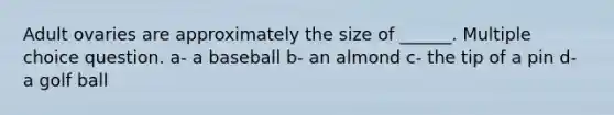 Adult ovaries are approximately the size of ______. Multiple choice question. a- a baseball b- an almond c- the tip of a pin d- a golf ball